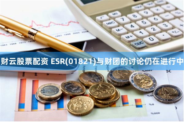 财云股票配资 ESR(01821)与财团的讨论仍在进行中