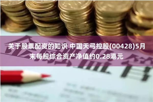 关于股票配资的知识 中国天弓控股(00428)5月末每股综合资产净值约0.28港元