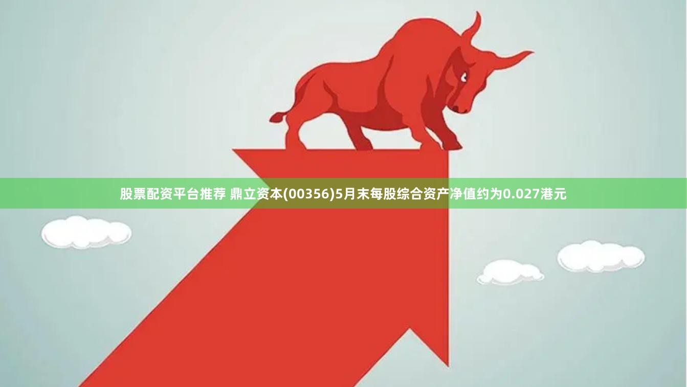 股票配资平台推荐 鼎立资本(00356)5月末每股综合资产净值约为0.027港元