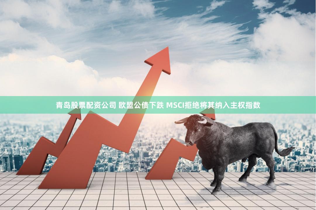 青岛股票配资公司 欧盟公债下跌 MSCI拒绝将其纳入主权指数