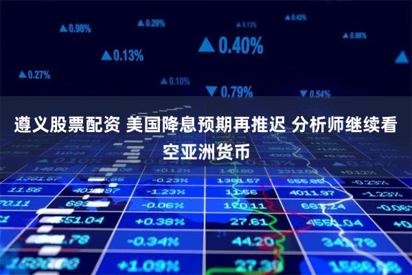遵义股票配资 美国降息预期再推迟 分析师继续看空亚洲货币