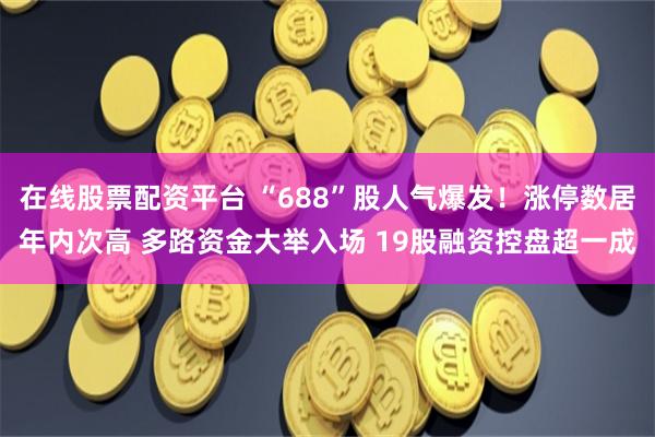 在线股票配资平台 “688”股人气爆发！涨停数居年内次高 多路资金大举入场 19股融资控盘超一成