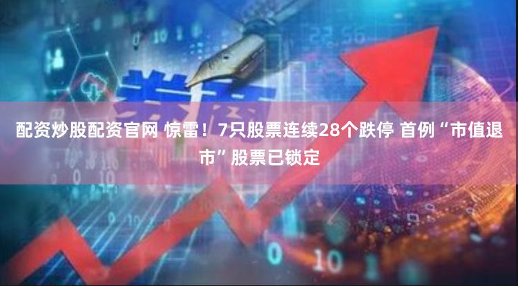 配资炒股配资官网 惊雷！7只股票连续28个跌停 首例“市值退市”股票已锁定