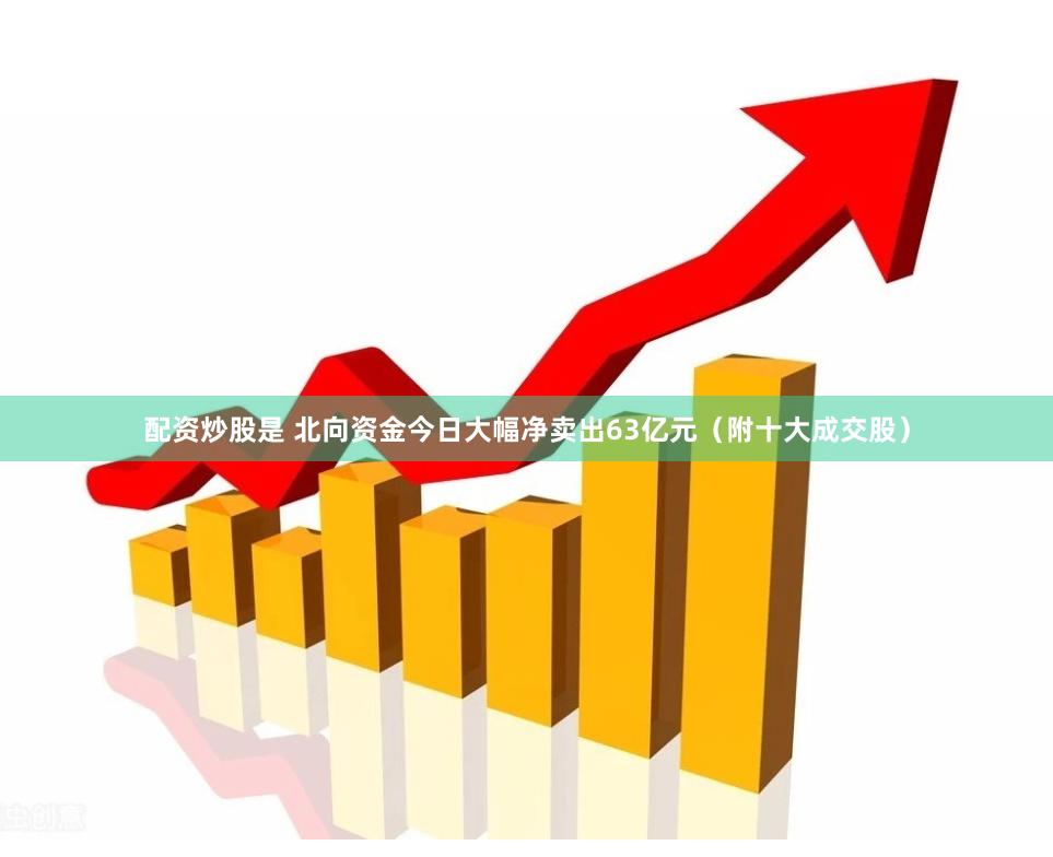 配资炒股是 北向资金今日大幅净卖出63亿元（附十大成交股）