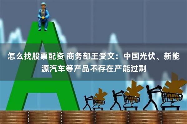 怎么找股票配资 商务部王受文：中国光伏、新能源汽车等产品不存在产能过剩