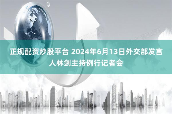 正规配资炒股平台 2024年6月13日外交部发言人林剑主持例行记者会