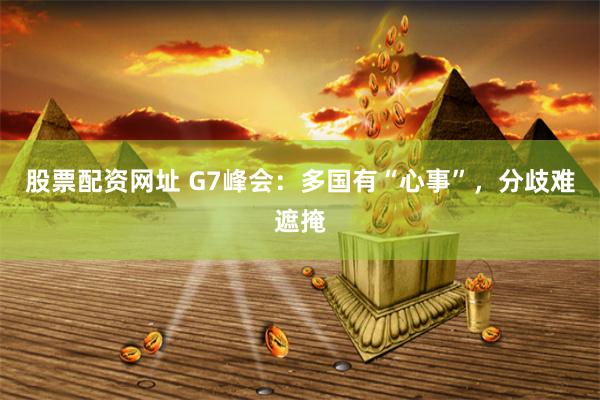 股票配资网址 G7峰会：多国有“心事”，分歧难遮掩