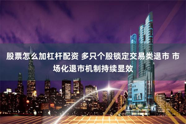股票怎么加杠杆配资 多只个股锁定交易类退市 市场化退市机制持续显效