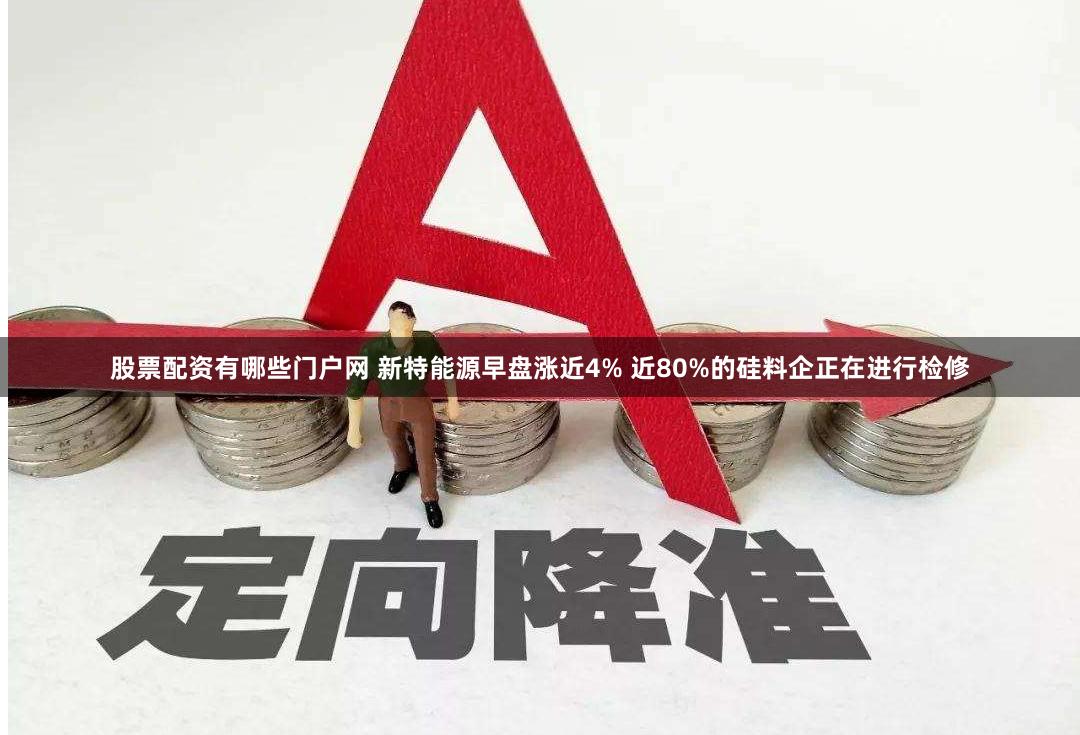 股票配资有哪些门户网 新特能源早盘涨近4% 近80%的硅料企正在进行检修