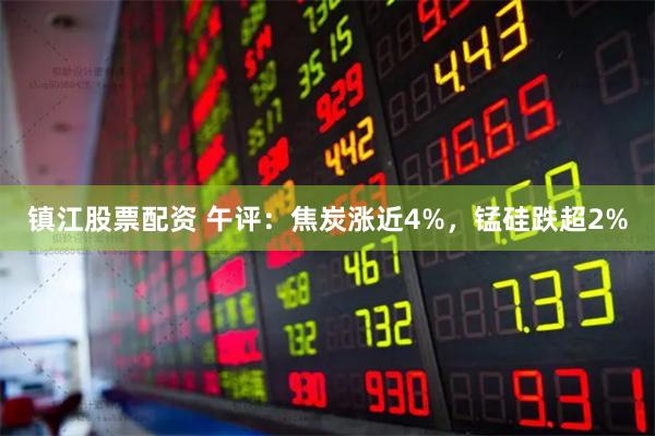 镇江股票配资 午评：焦炭涨近4%，锰硅跌超2%
