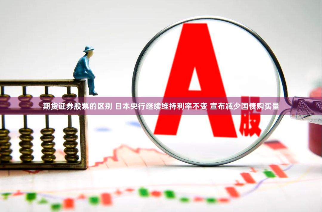 期货证券股票的区别 日本央行继续维持利率不变 宣布减少国债购买量
