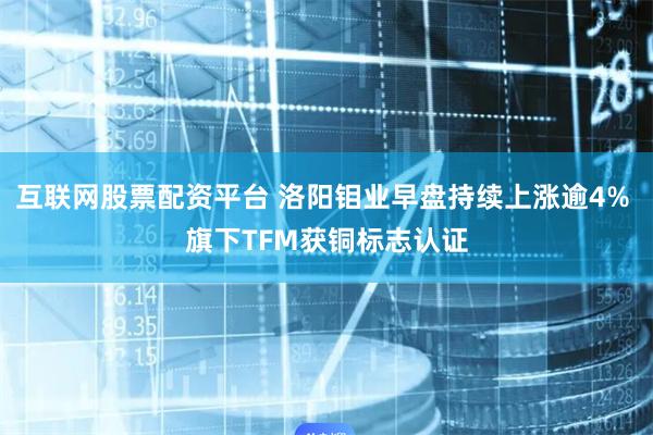 互联网股票配资平台 洛阳钼业早盘持续上涨逾4% 旗下TFM获铜标志认证