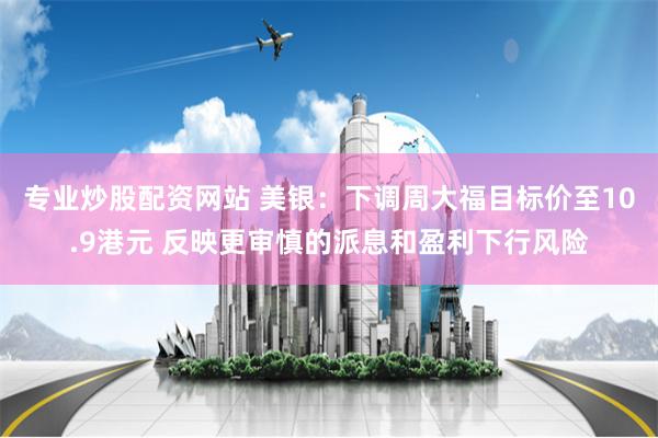 专业炒股配资网站 美银：下调周大福目标价至10.9港元 反映更审慎的派息和盈利下行风险