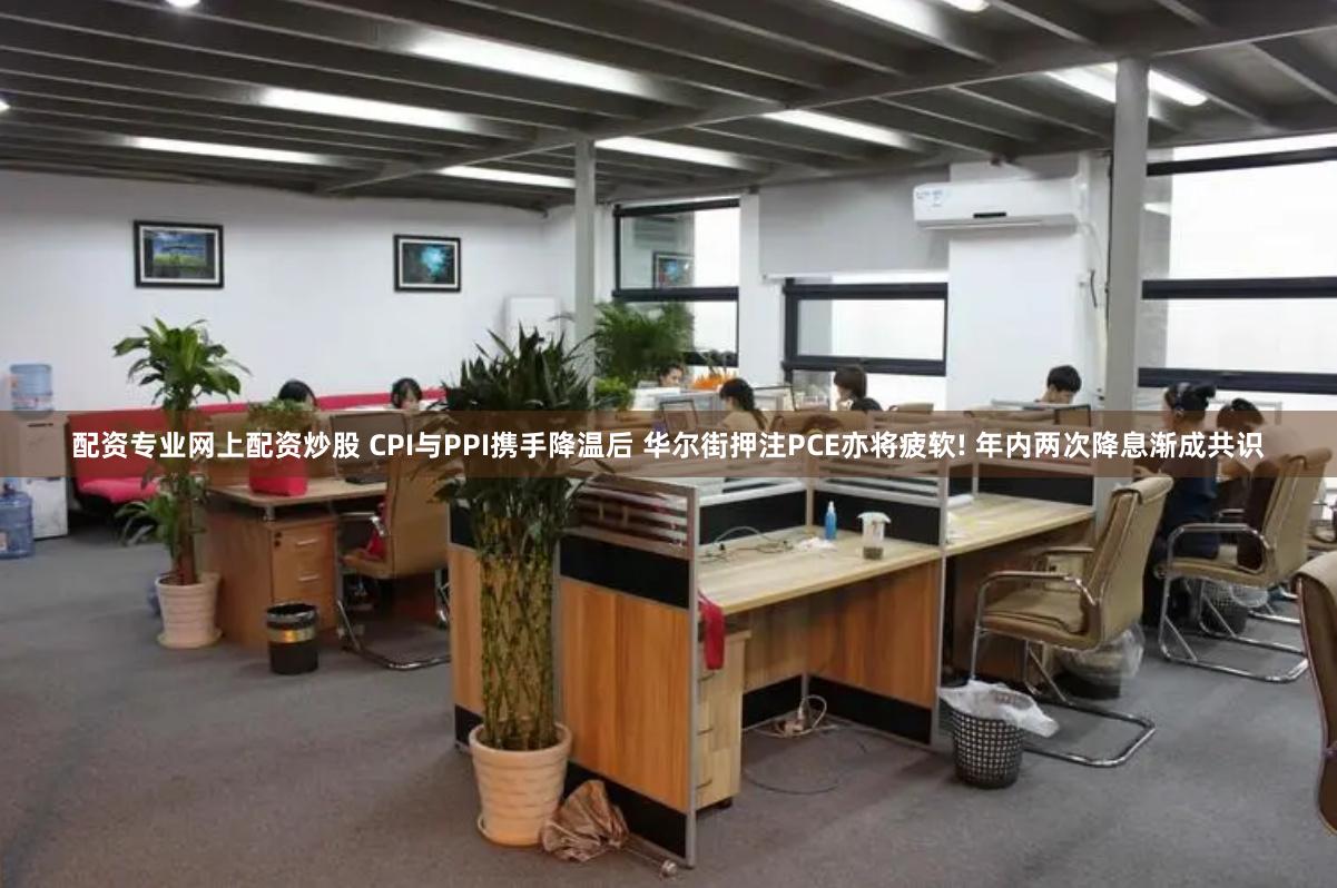 配资专业网上配资炒股 CPI与PPI携手降温后 华尔街押注PCE亦将疲软! 年内两次降息渐成共识