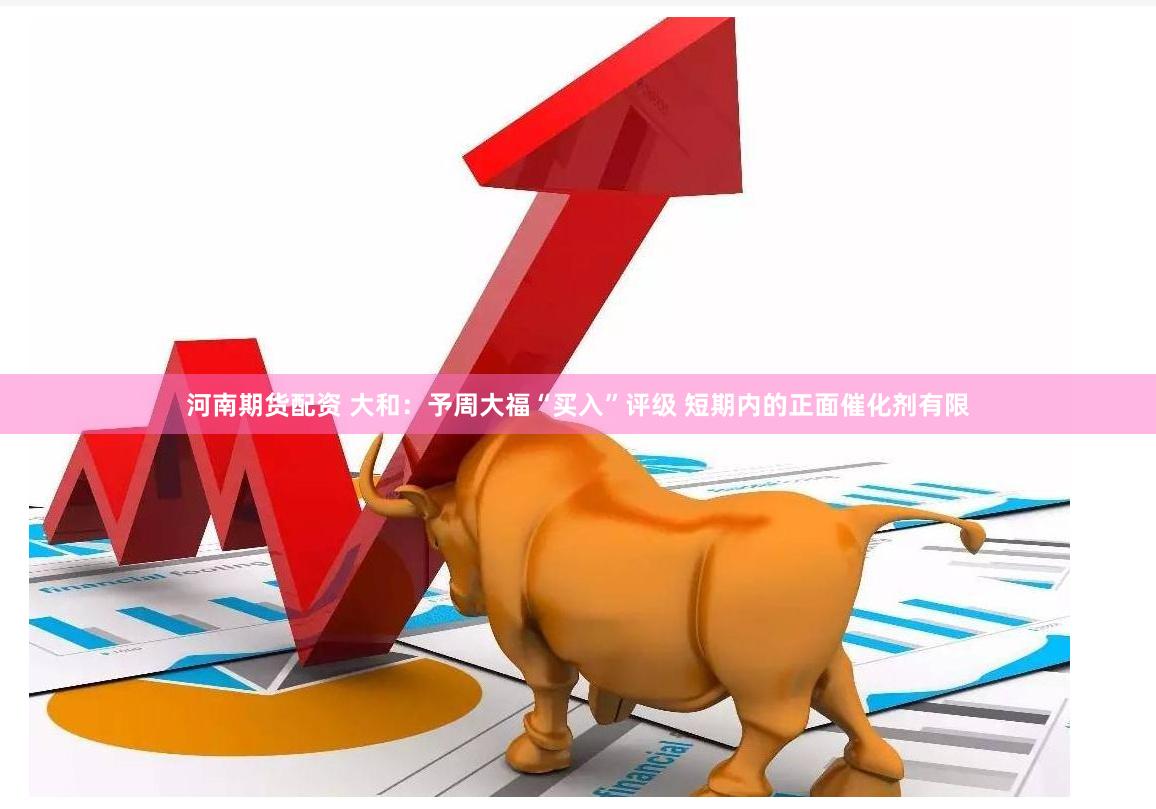 河南期货配资 大和：予周大福“买入”评级 短期内的正面催化剂有限