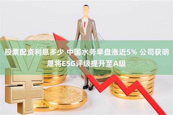股票配资利息多少 中国水务早盘涨近5% 公司获明晟将ESG评级提升至A级