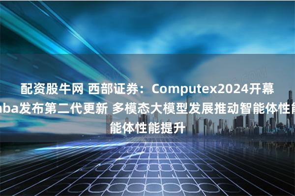 配资股牛网 西部证券：Computex2024开幕 Mamba发布第二代更新 多模态大模型发展推动智能体性能提升