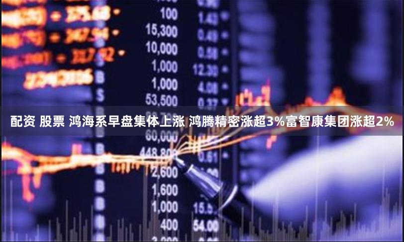配资 股票 鸿海系早盘集体上涨 鸿腾精密涨超3%富智康集团涨超2%