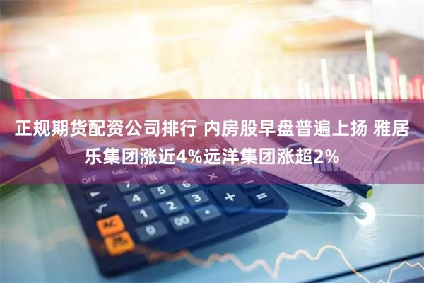 正规期货配资公司排行 内房股早盘普遍上扬 雅居乐集团涨近4%远洋集团涨超2%