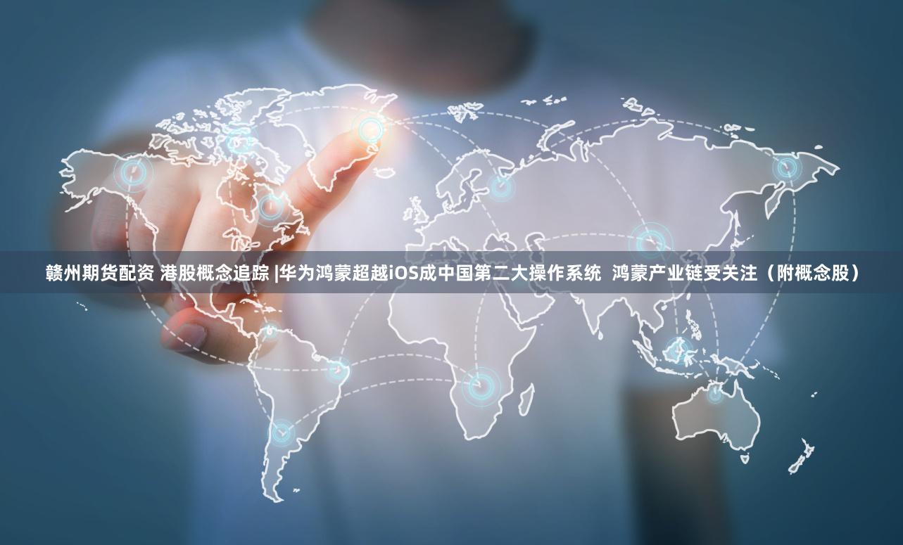 赣州期货配资 港股概念追踪 |华为鸿蒙超越iOS成中国第二大操作系统  鸿蒙产业链受关注（附概念股）