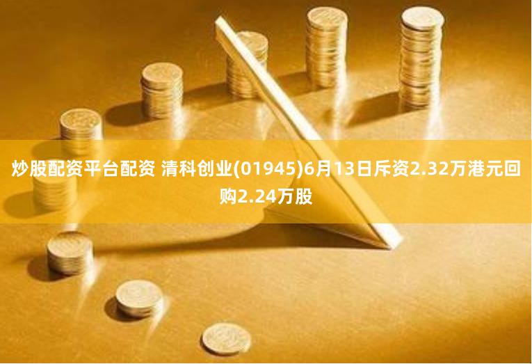 炒股配资平台配资 清科创业(01945)6月13日斥资2.32万港元回购2.24万股