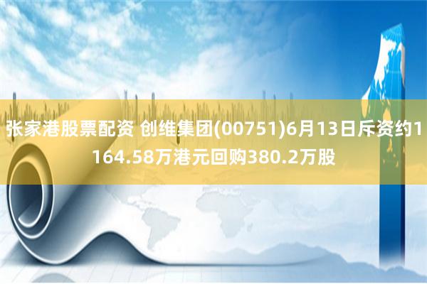 张家港股票配资 创维集团(00751)6月13日斥资约1164.58万港元回购380.2万股