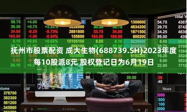 抚州市股票配资 成大生物(688739.SH)2023年度每10股派8元 股权登记日为6月19日