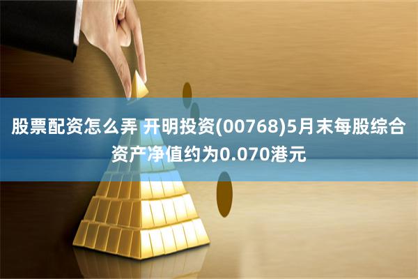 股票配资怎么弄 开明投资(00768)5月末每股综合资产净值约为0.070港元