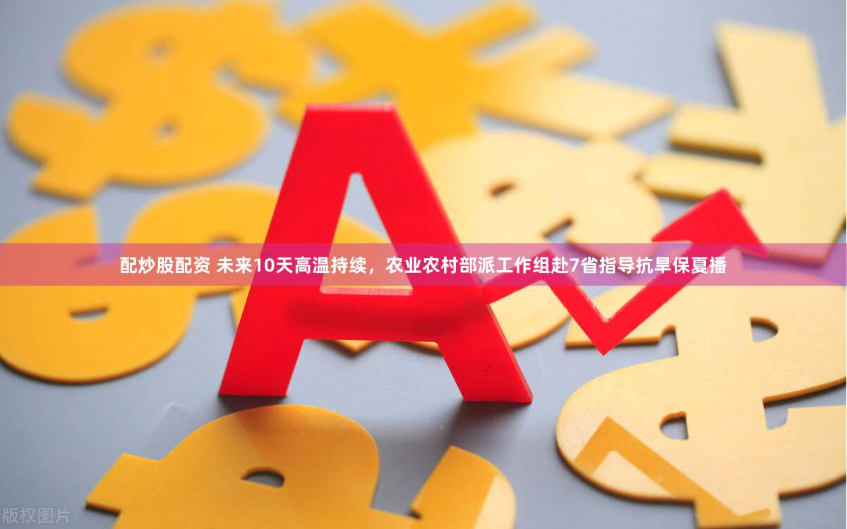配炒股配资 未来10天高温持续，农业农村部派工作组赴7省指导抗旱保夏播