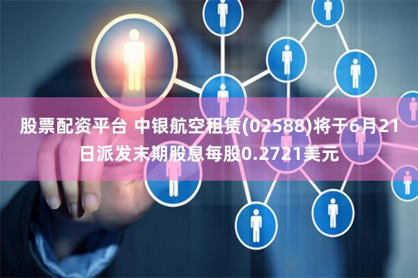 股票配资平台 中银航空租赁(02588)将于6月21日派发末期股息每股0.2721美元