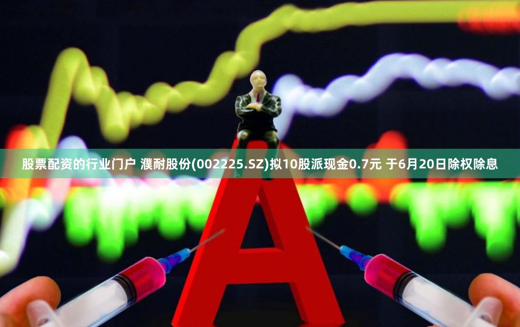 股票配资的行业门户 濮耐股份(002225.SZ)拟10股派现金0.7元 于6月20日除权除息