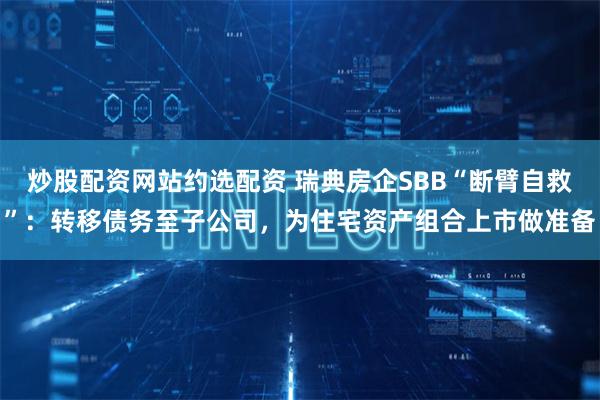炒股配资网站约选配资 瑞典房企SBB“断臂自救”：转移债务至子公司，为住宅资产组合上市做准备