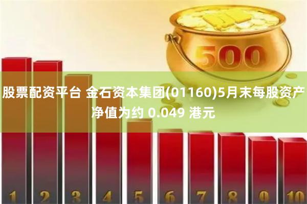 股票配资平台 金石资本集团(01160)5月末每股资产净值为约 0.049 港元