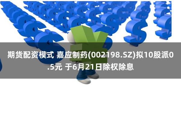 期货配资模式 嘉应制药(002198.SZ)拟10股派0.5元 于6月21日除权除息