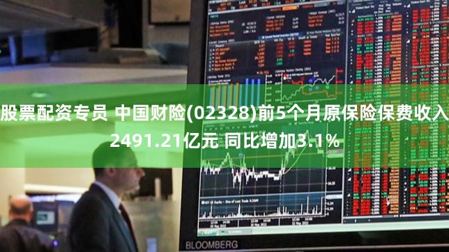 股票配资专员 中国财险(02328)前5个月原保险保费收入2491.21亿元 同比增加3.1%
