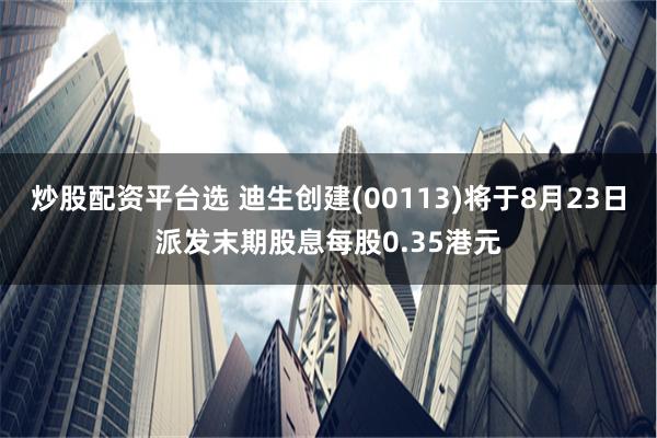 炒股配资平台选 迪生创建(00113)将于8月23日派发末期股息每股0.35港元