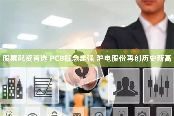 股票配资首选 PCB概念走强 沪电股份再创历史新高