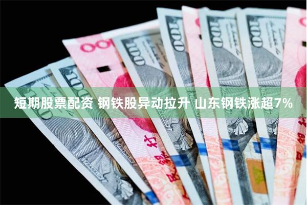 短期股票配资 钢铁股异动拉升 山东钢铁涨超7%