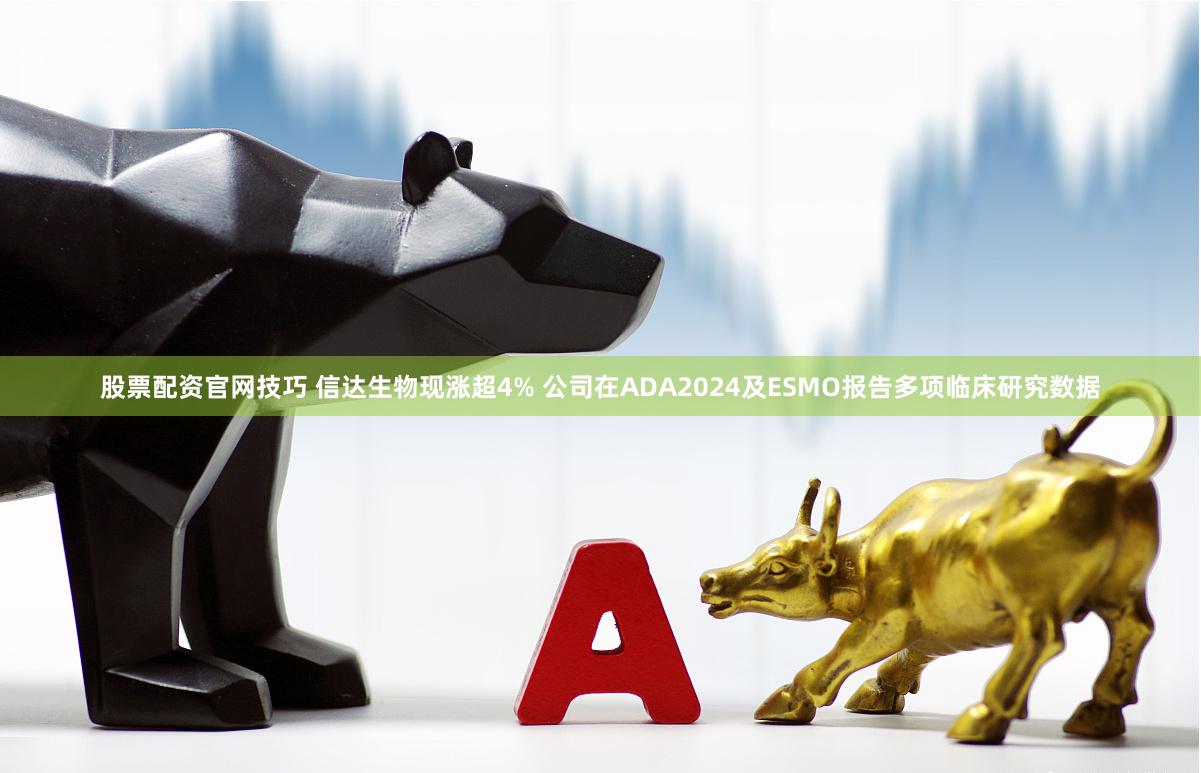 股票配资官网技巧 信达生物现涨超4% 公司在ADA2024及ESMO报告多项临床研究数据