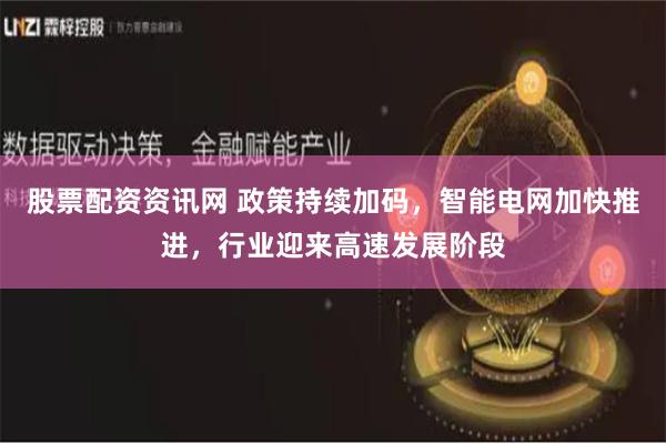 股票配资资讯网 政策持续加码，智能电网加快推进，行业迎来高速发展阶段