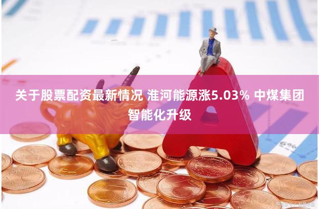 关于股票配资最新情况 淮河能源涨5.03% 中煤集团智能化升级