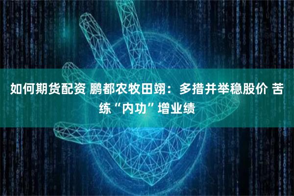 如何期货配资 鹏都农牧田翊：多措并举稳股价 苦练“内功”增业绩