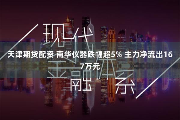 天津期货配资 南华仪器跌幅超5% 主力净流出167万元
