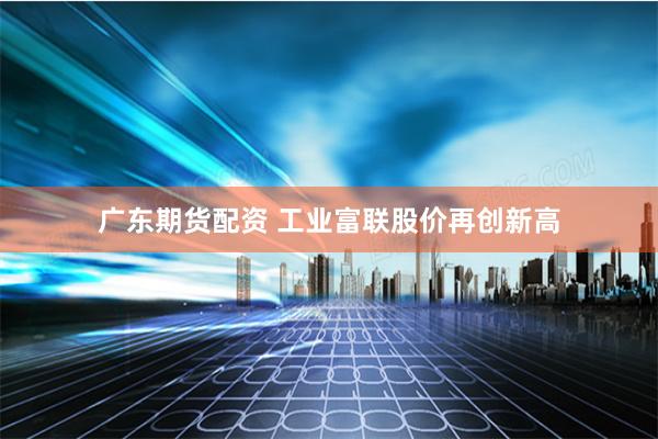 广东期货配资 工业富联股价再创新高