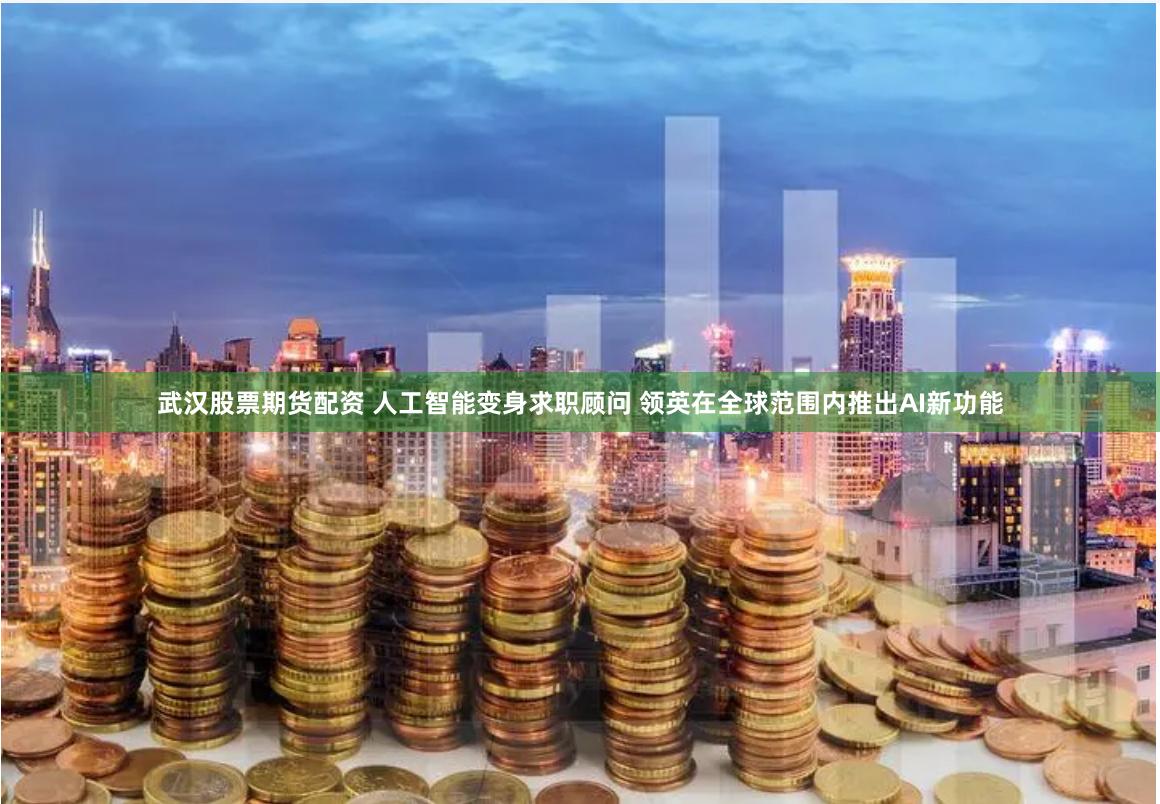 武汉股票期货配资 人工智能变身求职顾问 领英在全球范围内推出AI新功能
