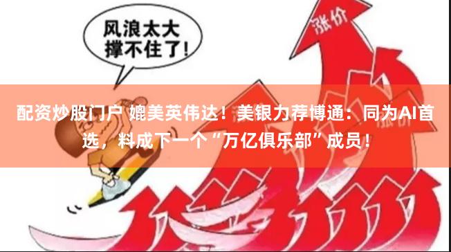 配资炒股门户 媲美英伟达！美银力荐博通：同为AI首选，料成下一个“万亿俱乐部”成员！