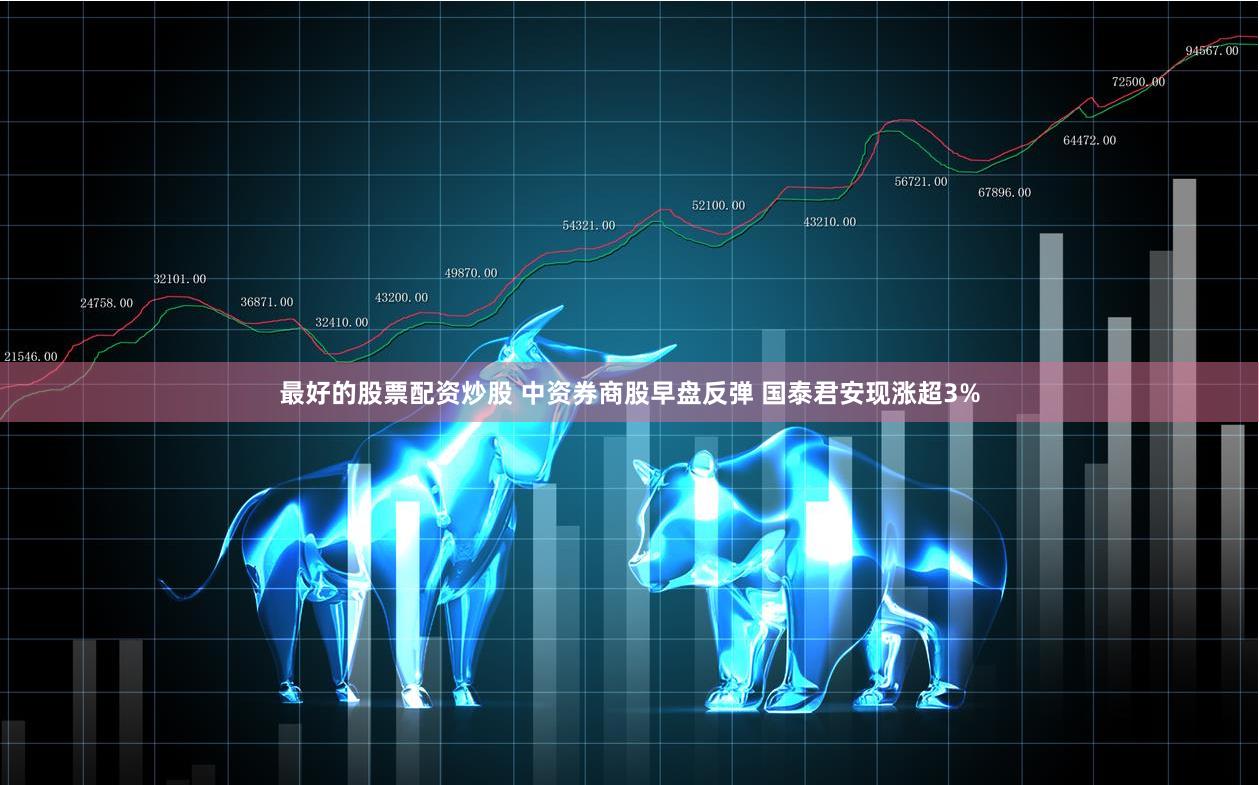 最好的股票配资炒股 中资券商股早盘反弹 国泰君安现涨超3%