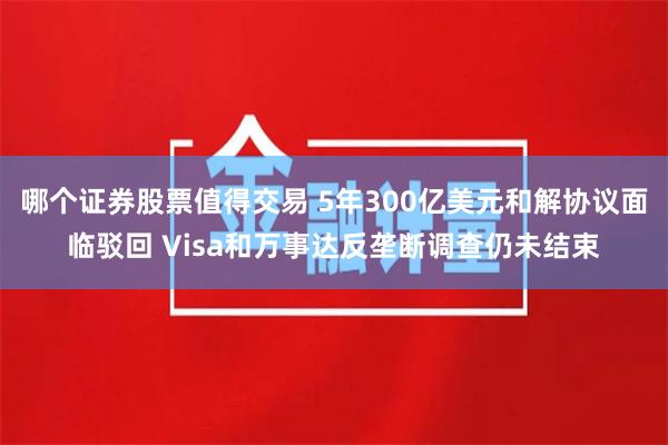 哪个证券股票值得交易 5年300亿美元和解协议面临驳回 Visa和万事达反垄断调查仍未结束
