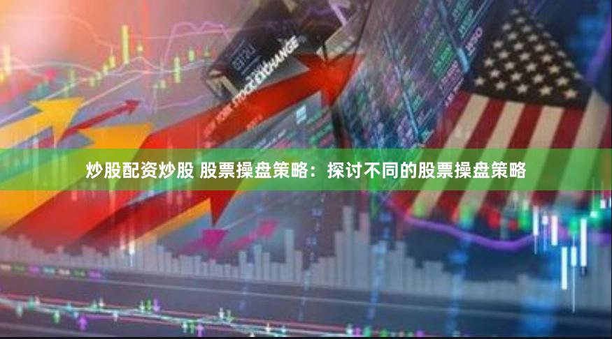 炒股配资炒股 股票操盘策略：探讨不同的股票操盘策略