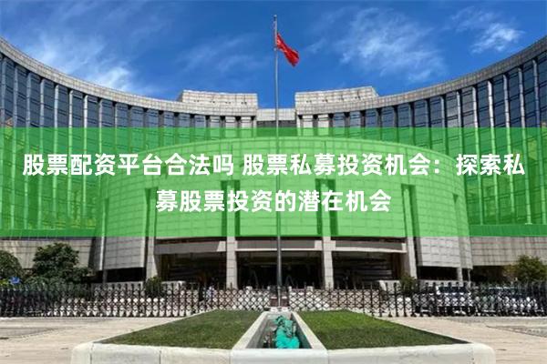 股票配资平台合法吗 股票私募投资机会：探索私募股票投资的潜在机会